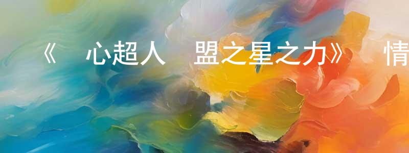 蔡宏濤發布《開心超人聯盟之星之力》詳情介紹_開心超人聯盟之星之力已完結在線觀看_開心超人聯盟之星之力迅雷下載_國漫
